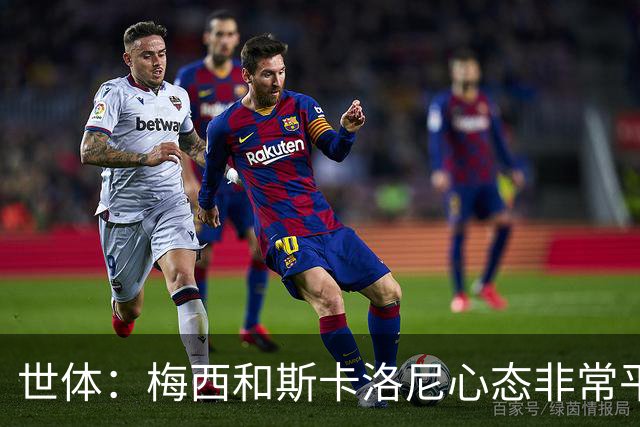 世体：梅西和斯卡洛尼心态非常平稳，但中场球员疲态尽显可能轮换