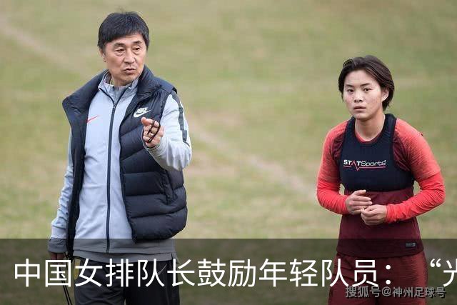中国女排队长鼓励年轻队员：“光脚的不怕穿鞋的”