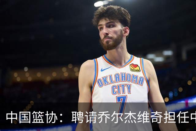 中国篮协：聘请乔尔杰维奇担任中国男篮主教练