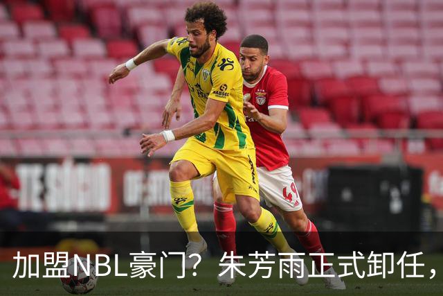 加盟NBL豪门？朱芳雨正式卸任，新去向曝光，接任人选已确定