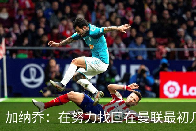 加纳乔：在努力找回在曼联最初几年的自己，埃梅里给了我信心