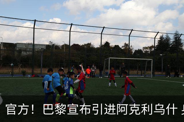 官方！巴黎宣布引进阿克利乌什 身披11号签至2031年