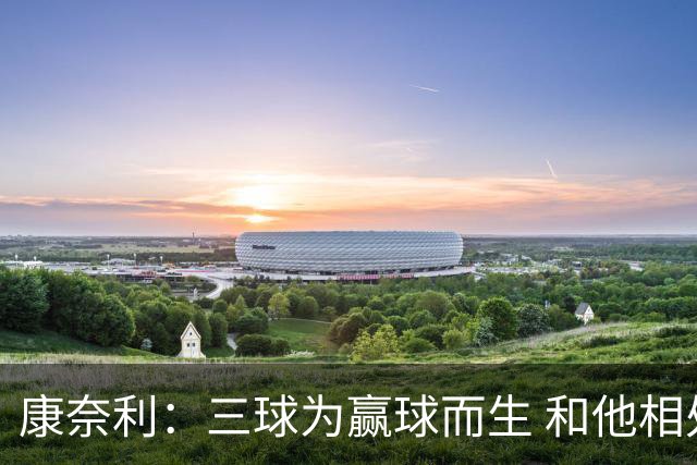康奈利：三球为赢球而生 和他相处如沐春风 他将带领球队前行