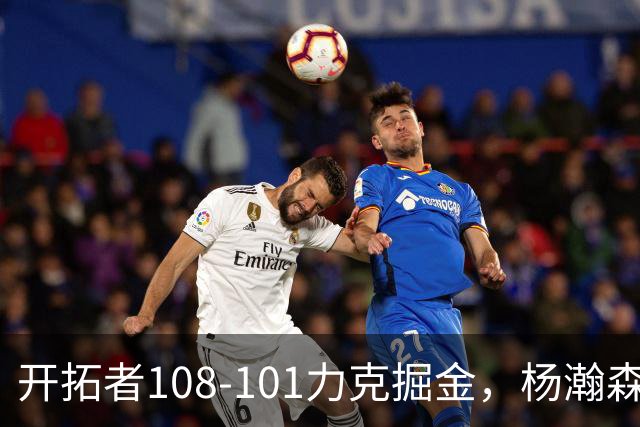 开拓者108-101力克掘金，杨瀚森13分5板3助4帽