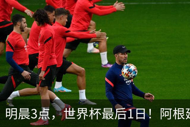明晨3点，世界杯最后1日！阿根廷VS西班牙争冠，梅西戴帽=夺金靴