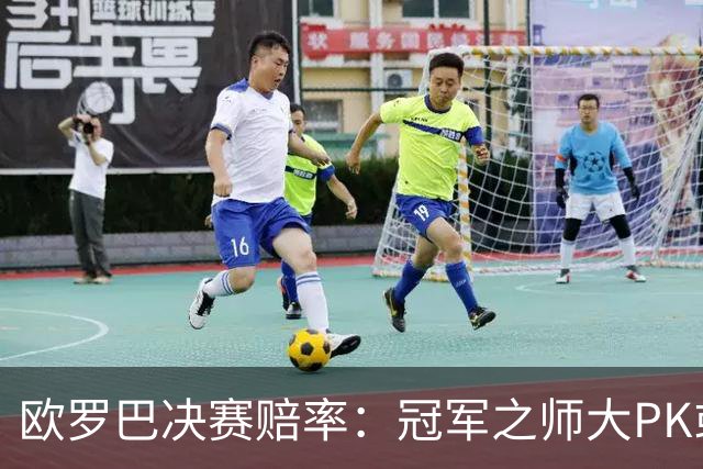 欧罗巴决赛赔率：冠军之师大PK或拖进点球大战