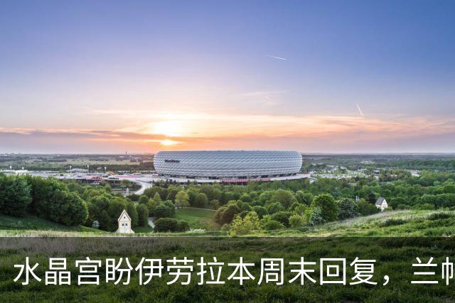 水晶宫盼伊劳拉本周末回复，兰帕德或成新帅备选