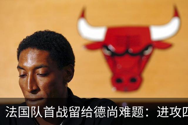 法国队首战留给德尚难题：进攻四人组究竟该如何共存