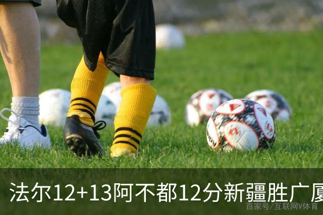 法尔12+13阿不都12分新疆胜广厦 朱俊龙18+8