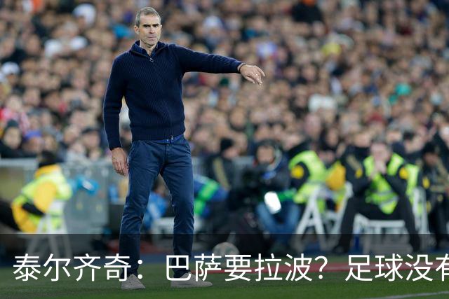 泰尔齐奇：巴萨要拉波？足球没有新鲜事，只是换个名字再来遍
