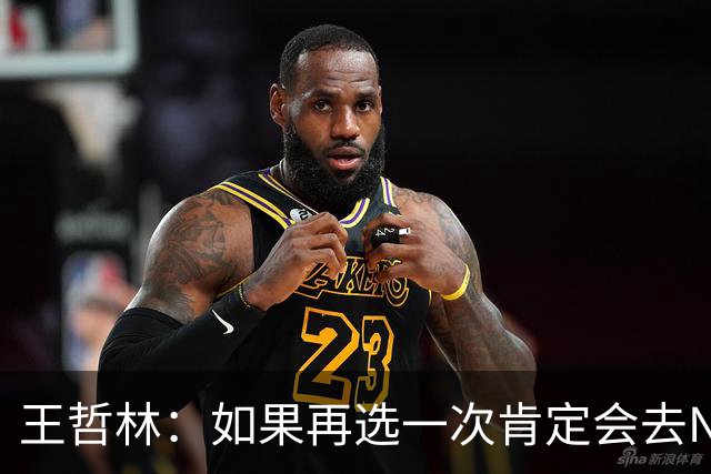 王哲林：如果再选一次肯定会去NBA，当时顾虑太多错过了机会