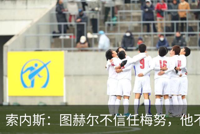 索内斯：图赫尔不信任梅努，他不懂中场站位无法控制节奏