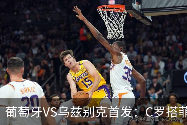葡萄牙VS乌兹别克首发：C罗搭菲利克斯 B费配巴黎双星