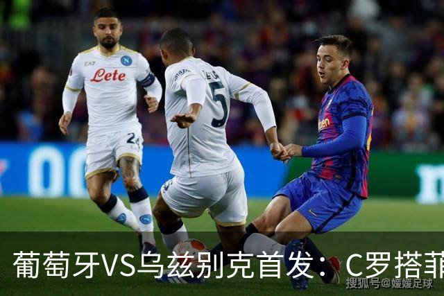 葡萄牙VS乌兹别克首发：C罗搭菲利克斯 B费配巴黎双星