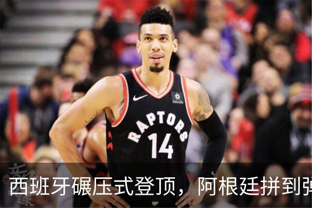 西班牙碾压式登顶，阿根廷拼到弹尽粮绝