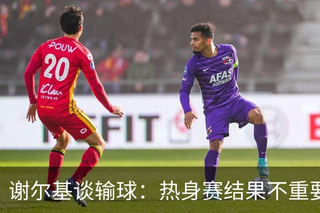 谢尔基谈输球：热身赛结果不重要，我们要在世界杯上横扫所有对手