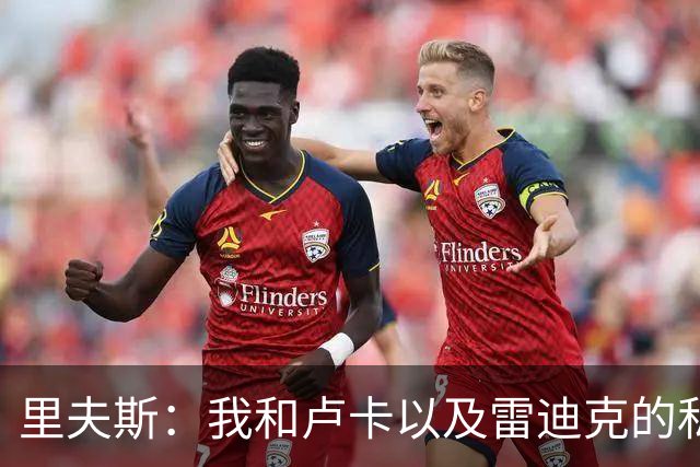 里夫斯：我和卢卡以及雷迪克的私交极好 我们渴望在当下斩获荣誉