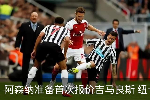 阿森纳准备首次报价吉马良斯 纽卡斯尔队长力促今夏转会