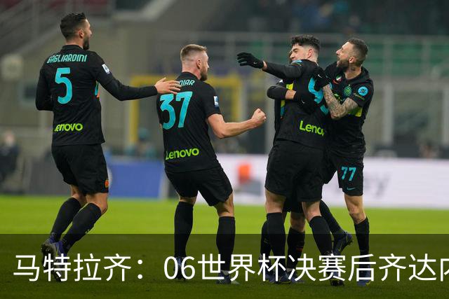 马特拉齐：06世界杯决赛后齐达内没握手我损失更大，永远成了反派