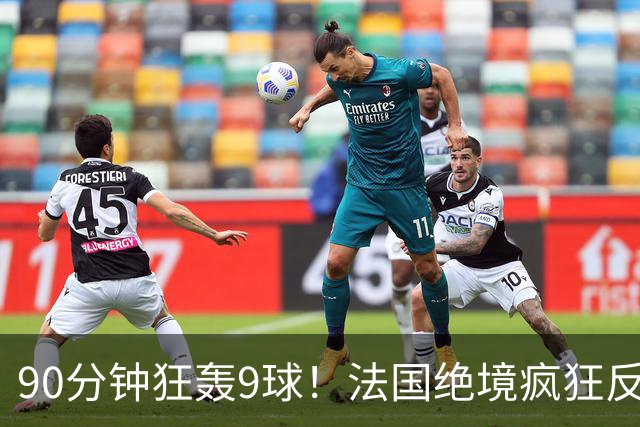 90分钟狂轰9球！法国绝境疯狂反扑，法西半决赛隐患十足！