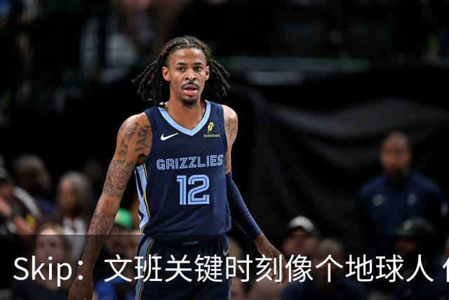 Skip：文班关键时刻像个地球人 他绝对受到了NBA的过度保护